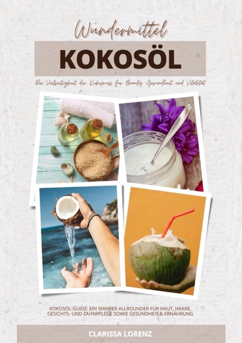 Wundermittel Kokosöl: Die Vielseitigkeit der Kokosnuss für Beauty, Gesundheit & Vitalität (Kokosöl-Guide: Ein wahrer Allrounder für Haut, Haare, Gesichts- und Zahnpflege sowie Gesundheit & Ernährung) - Clarissa Lorenz