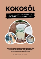 Kokosöl: Das Allround-Wunder für Beauty und Gesundheit (Kokosöl-Guide: Ein wahrer Allrounder für Haut, Haare, Gesichts- und Zahnpflege sowie Gesundheit & Ernährung) - Madeleine Wilson