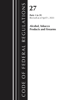 Code of Federal Regulations, Title 27 Alcohol Tobacco Products and Firearms 1-39, 2023 -  Office of The Federal Register (U.S.)