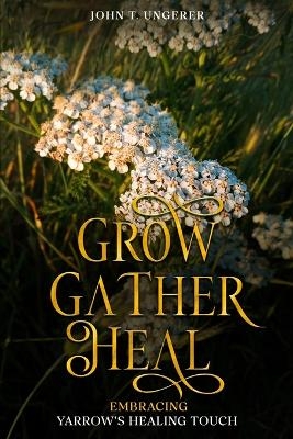 Grow, Gather, Heal - John T Ungerer