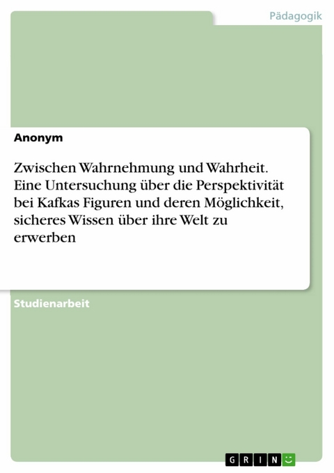 Zwischen Wahrnehmung und Wahrheit. Eine Untersuchung über die Perspektivität bei Kafkas Figuren und deren Möglichkeit, sicheres Wissen über ihre Welt zu erwerben