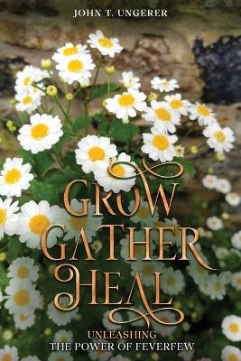 Grow, Gather, Heal - John T Ungerer