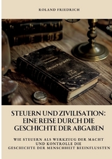 Steuern und Zivilisation: Eine Reise durch die Geschichte der Abgaben - Roland Friedrich