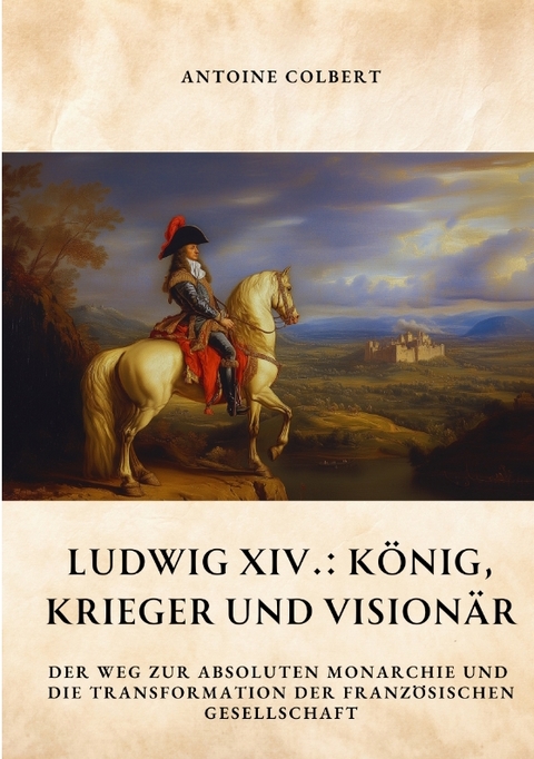 Ludwig XIV.: König, Krieger und Visionär - Antoine Colbert