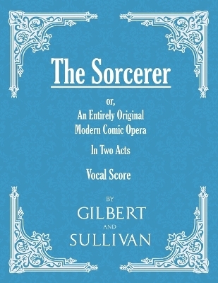 The Sorcerer - an Entirely Original Modern Comic Opera - in Two Acts ( - W S Gilbert