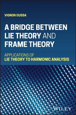 A Bridge Between Lie Theory and Frame Theory: Appl ications of Lie Theory to Harmonic Analysis -  Oussa