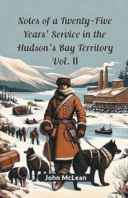 Notes Of A Twenty-Five Years' Service In The Hudson's Bay Territory Vol. II - John McLean