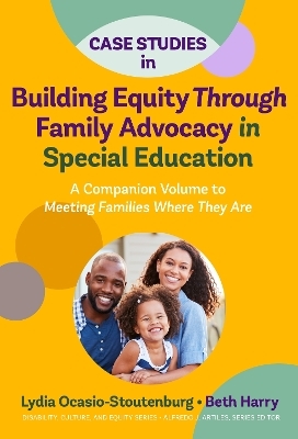 Case Studies in Building Equity Through Family Advocacy in Special Education - Lydia Ocasio-Stoutenburg, Beth Harry