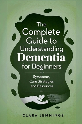 The Complete Guide to Understanding Dementia for Beginners - Clara Jennings