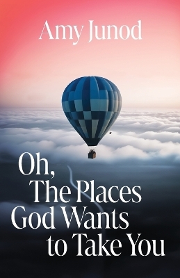 Oh, the Places God Wants to Take You - Amy Junod