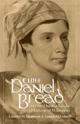 Chief Daniel Bread and the Oneida Nation of Indians of Wisconsin - Laurence M Hauptman, L Gordon McLester