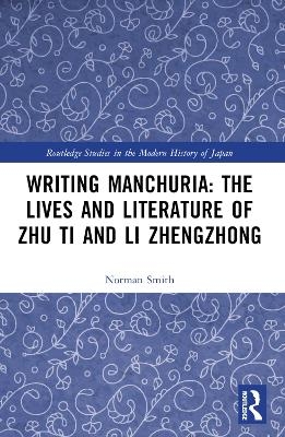 Writing Manchuria: The Lives and Literature of Zhu Ti and Li Zhengzhong - Norman Smith