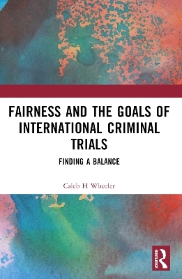 Fairness and the Goals of International Criminal Trials - Caleb H Wheeler