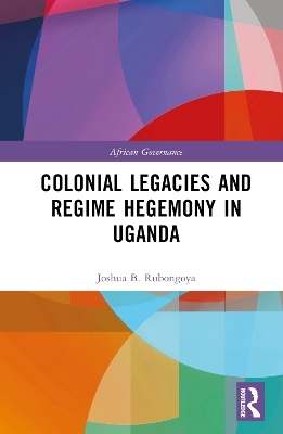 Colonial Legacies and Regime Hegemony in Uganda - Joshua B. Rubongoya