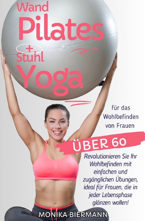 Ganzheitliche Editionen / Wand Pilates und Stuhl Yoga für das Wohlbefinden von Frauen über 60 - Monika Biermann