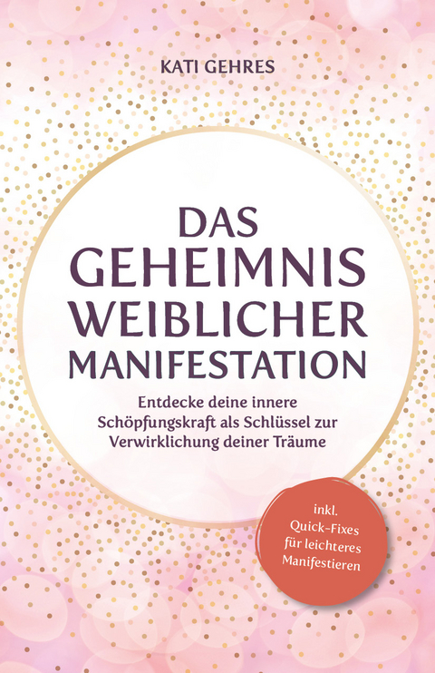 Das Geheimnis weiblicher Manifestation - Kati Gehres