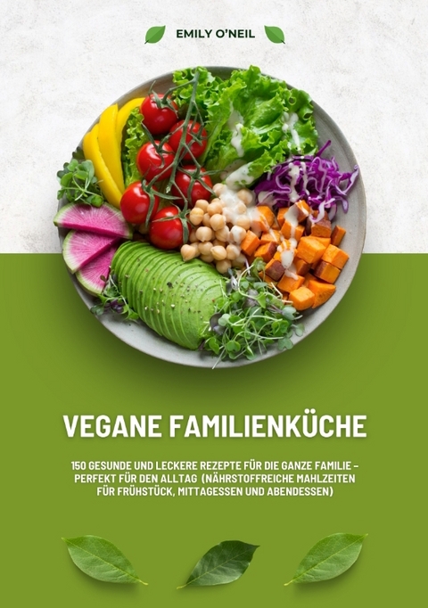 Vegane Familienküche: 150 gesunde und leckere Rezepte für die ganze Familie – Perfekt für den Alltag (Nährstoffreiche Mahlzeiten für Frühstück, Mittagessen und Abendessen) - Emily O'Neil