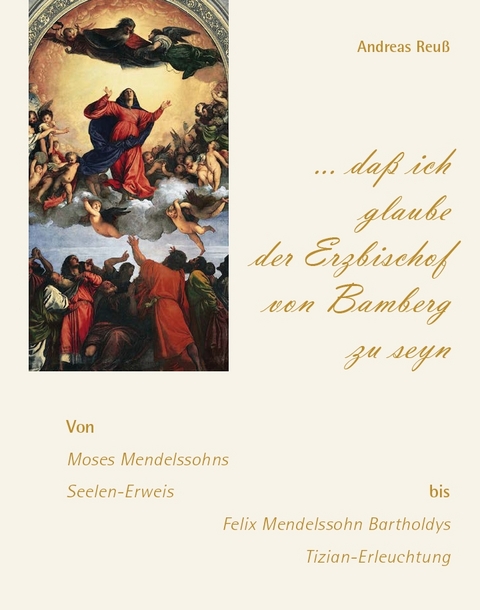 „… daß ich glaube der Erzbischof von Bamberg zu seyn“ – Von Moses Mendelssohns Seelen-Erweis bis Felix Mendelssohn Bartholdys Tizian-Erleuchtung - Andreas Reuß