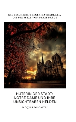 Hüterin der Stadt: Notre Dame und ihre unsichtbaren Helden - Jacques du Castel