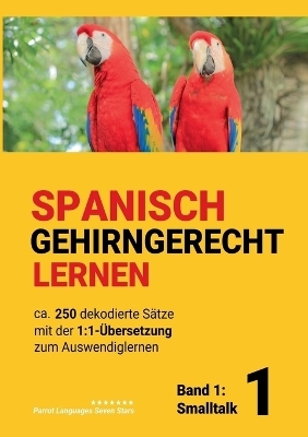 Spanisch Gehirngerechtes Lernen: Ca. 250 dekodierte Sätze mit der 1:1-Übersetzung zum Auswendiglernen. Band 1: Smalltalk - Parrot Languages Seven Stars