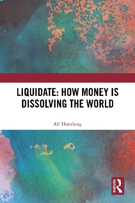 Liquidate: How Money is Dissolving the World - Alf Hornborg