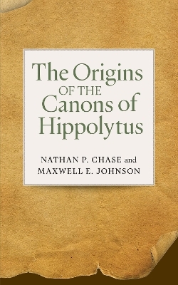 The Origins of the Canons of Hippolytus - Nathan P. Chase, Maxwell E. Johnson