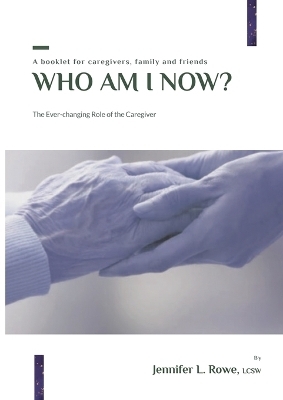 Who Am I Now? The Ever-changing Role of the Caregiver. A booklet for caregivers, family, and friends - Jennifer L Rowe