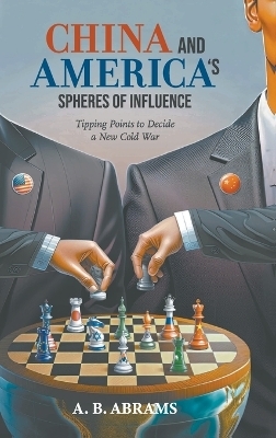 China And America's Spheres Of Influence: Tipping Points To Decide A New Cold War - A B Abrams