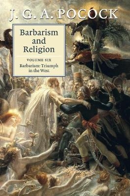 Barbarism and Religion: Volume 6, Barbarism: Triumph in the West - J. G. A. Pocock