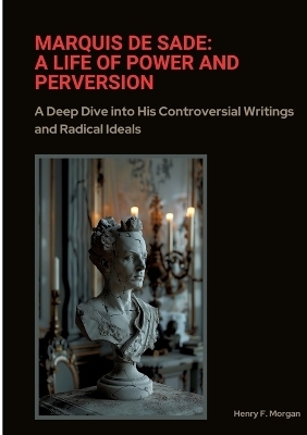 Marquis de Sade: A Life of Power and Perversion - Henry F. Morgan