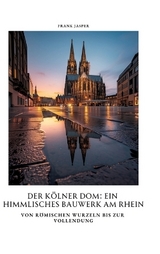 Der Kölner Dom: Ein himmlisches Bauwerk am Rhein - Frank Jasper