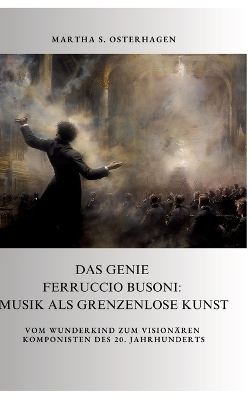 Das Genie Ferruccio Busoni: Musik als grenzenlose Kunst - Martha S. Osterhagen