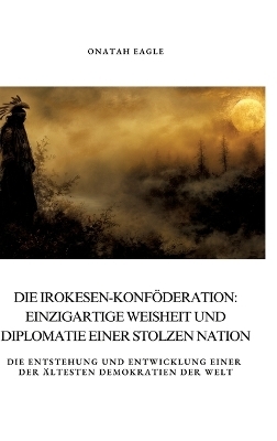 Die Irokesen-Konföderation: Einzigartige Weisheit und Diplomatie einer stolzen Nation - Onatah Eagle