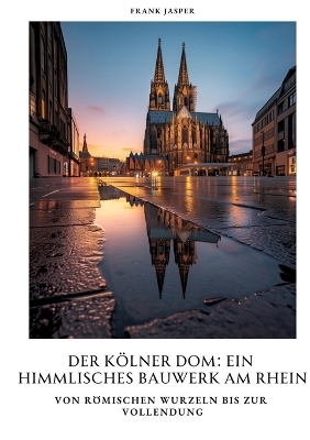 Der Kölner Dom: Ein himmlisches Bauwerk am Rhein - Frank Jasper