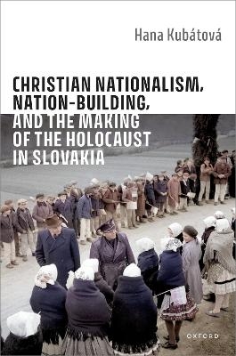 Christian Nationalism, Nation-Building, and the Making of the Holocaust in Slovakia - Hana Kubátová