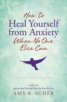 How to Heal Yourself from Anxiety When No One Else Can - Amy B. Scher