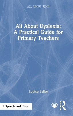 All About Dyslexia: A Practical Guide for Primary Teachers - Louise Selby