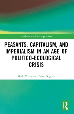 Peasants, Capitalism, and Imperialism in an Age of Politico-Ecological Crisis - Mark Tilzey, Fraser Sugden