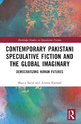 Contemporary Pakistani Speculative Fiction and the Global Imaginary - Shazia Sadaf, Aroosa Kanwal