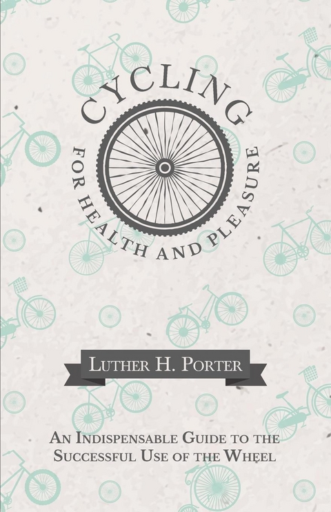 Cycling for Health and Pleasure - An Indispensable Guide to the Successful Use of the Wheel -  Luther H. Porter