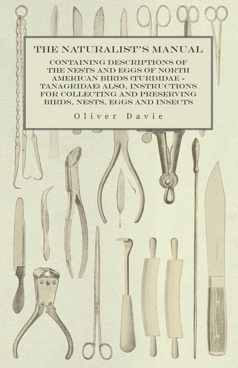 Naturalist's Manual - Containing Descriptions of the Nests and Eggs of North American Birds (Turdidae - Tanagridae) also, Instructions for Collecting and Preserving Birds, Nests, Eggs and Insects -  Oliver Davie