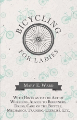 Bicycling for Ladies - With Hints as to the Art of Wheeling, Advice to Beginners, Dress, Care of the Bicycle, Mechanics, Training, Exercise, Etc. - Mary E. Ward