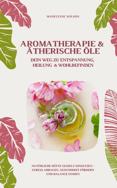 Aromatherapie und Ätherische Öle: Dein Weg zu Entspannung, Heilung und Wohlbefinden (Natürliche Düfte gezielt einsetzen – Stress abbauen, Gesundheit fördern und Balance finden) - Madeleine Wilson