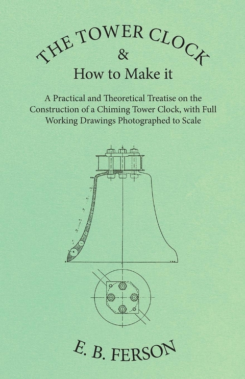 The Tower Clock and How to Make it - A Practical and Theoretical Treatise on the Construction of a Chiming Tower Clock, with Full Working Drawings Photographed to Scale - E. B. Ferson