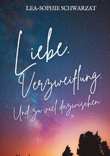 Liebe. Verzweiflung. Und zu viel dazwischen. - Lea-Sophie Schwarzat