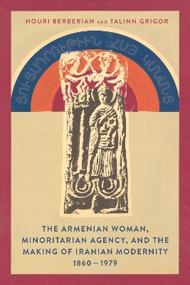 The Armenian Woman, Minoritarian Agency, and the Making of Iranian Modernity, 1860–1979 - Talinn Grigor, Houri Berberian