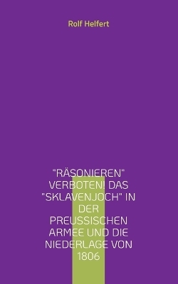 Räsonieren verboten! Das Sklavenjoch in der preußischen Armee und die Niederlage von 1806 - Rolf Helfert