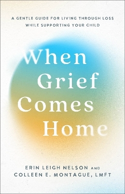 When Grief Comes Home - Erin Leigh Nelson, Colleen E. Montague LMFT