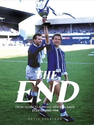 The End: From Glory to a Whole New Ball Game: Everton 1985-1994 - Gavin Buckland