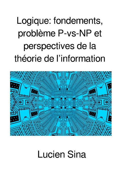 Logique: fondements, problème P-vs-NP et perspectives de la théorie de l’information - Lucien Sina